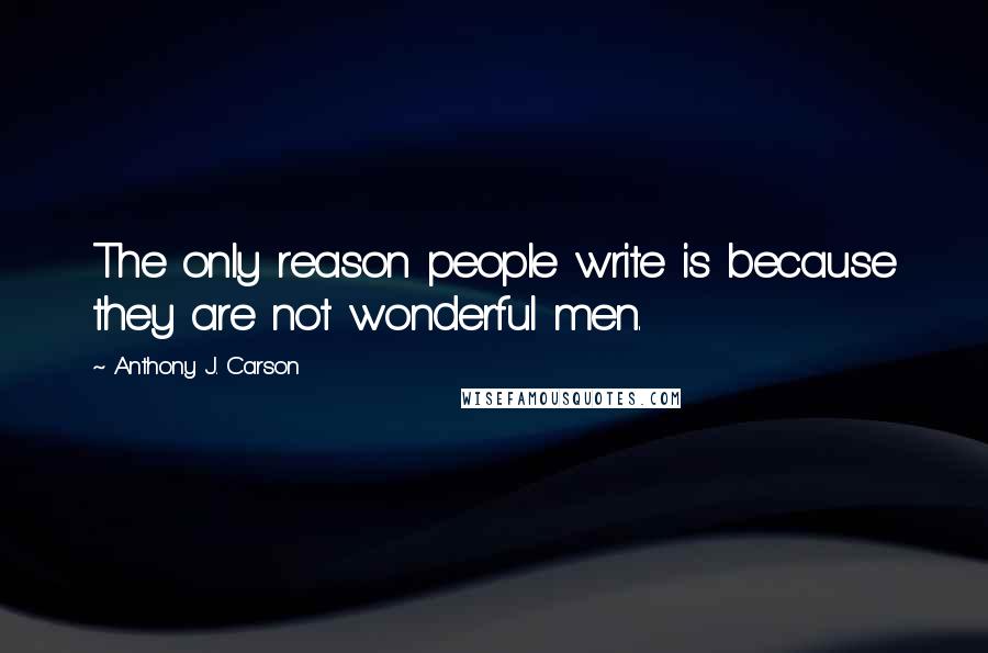 Anthony J. Carson Quotes: The only reason people write is because they are not wonderful men.