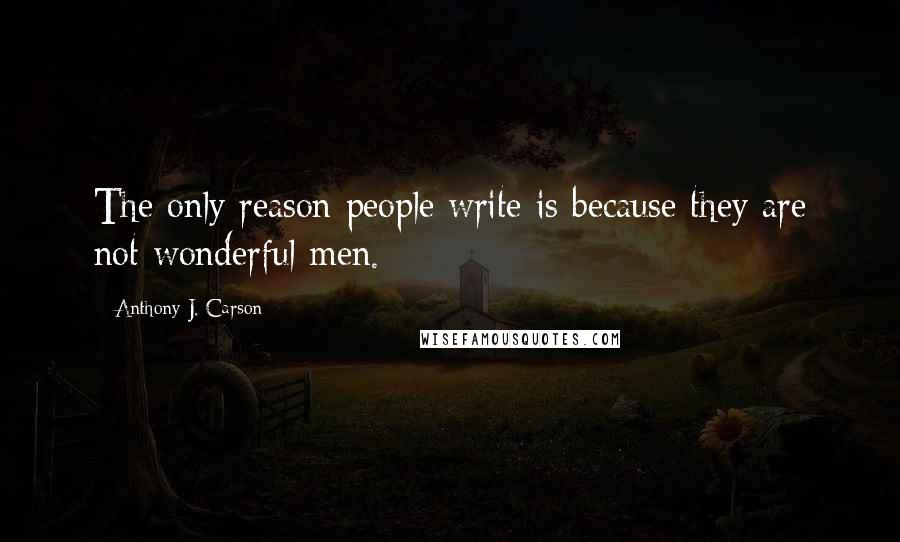 Anthony J. Carson Quotes: The only reason people write is because they are not wonderful men.