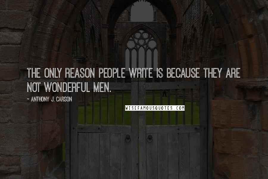 Anthony J. Carson Quotes: The only reason people write is because they are not wonderful men.