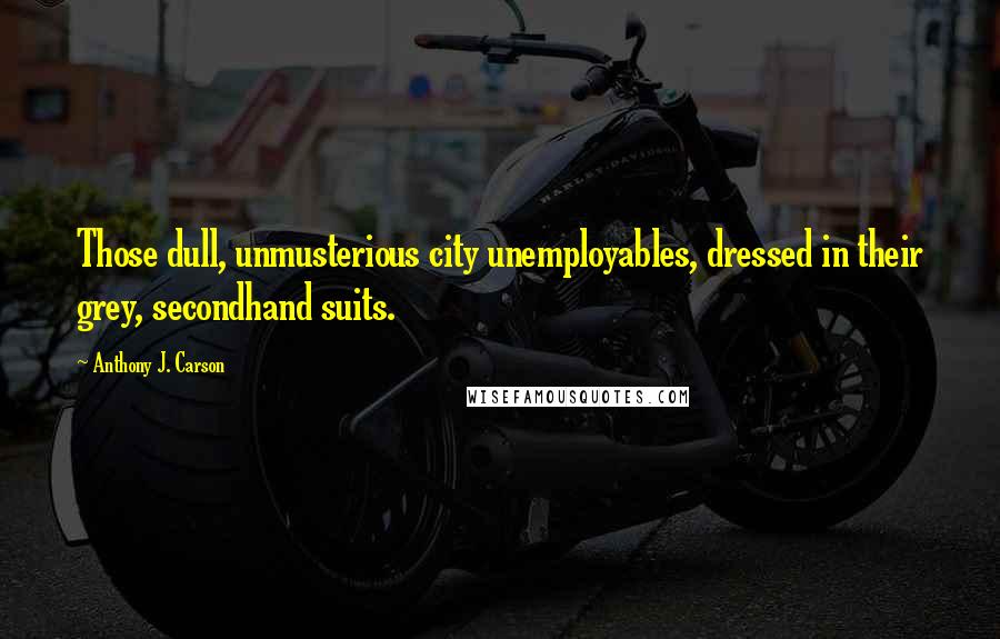 Anthony J. Carson Quotes: Those dull, unmusterious city unemployables, dressed in their grey, secondhand suits.