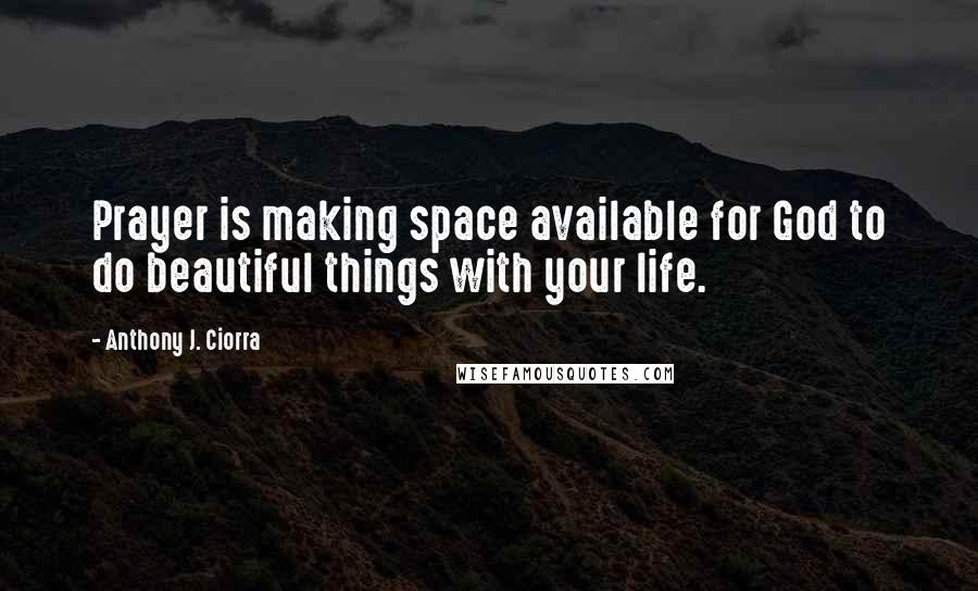 Anthony J. Ciorra Quotes: Prayer is making space available for God to do beautiful things with your life.