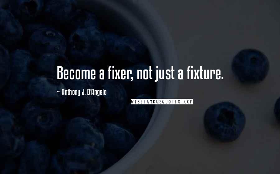Anthony J. D'Angelo Quotes: Become a fixer, not just a fixture.