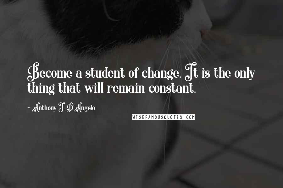 Anthony J. D'Angelo Quotes: Become a student of change. It is the only thing that will remain constant.