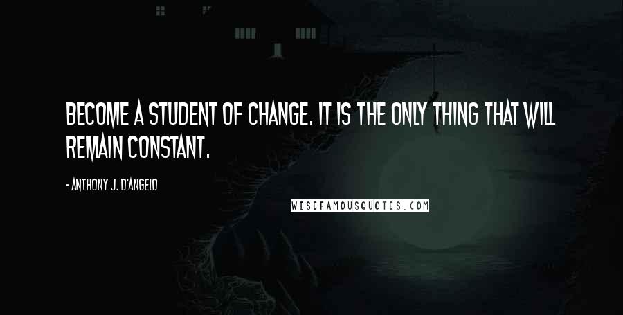 Anthony J. D'Angelo Quotes: Become a student of change. It is the only thing that will remain constant.