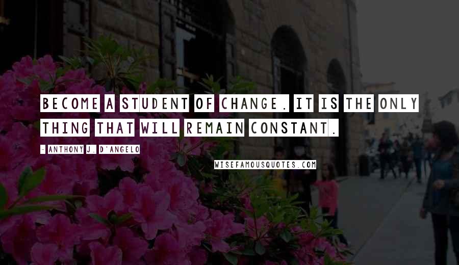 Anthony J. D'Angelo Quotes: Become a student of change. It is the only thing that will remain constant.