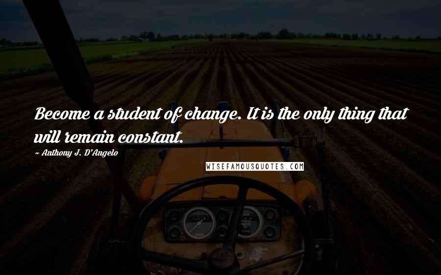 Anthony J. D'Angelo Quotes: Become a student of change. It is the only thing that will remain constant.