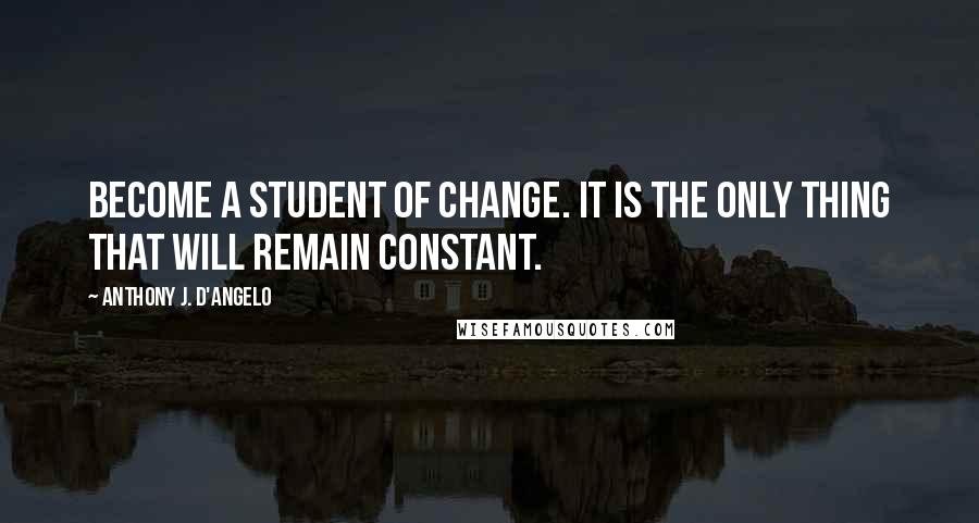 Anthony J. D'Angelo Quotes: Become a student of change. It is the only thing that will remain constant.