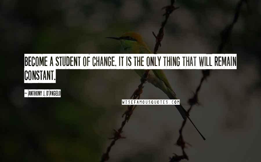 Anthony J. D'Angelo Quotes: Become a student of change. It is the only thing that will remain constant.