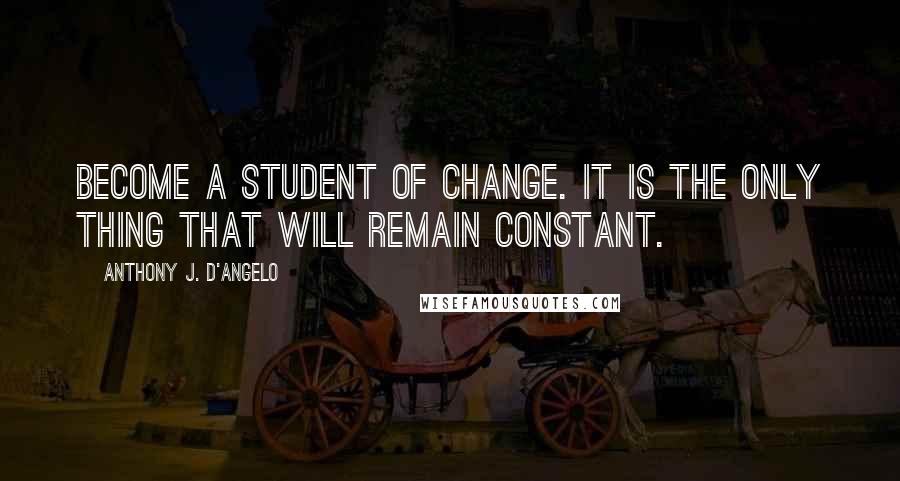 Anthony J. D'Angelo Quotes: Become a student of change. It is the only thing that will remain constant.