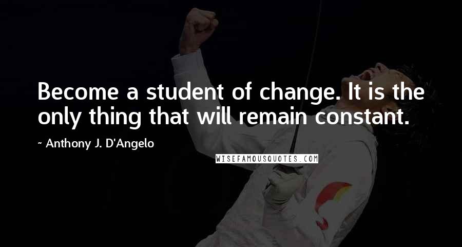 Anthony J. D'Angelo Quotes: Become a student of change. It is the only thing that will remain constant.