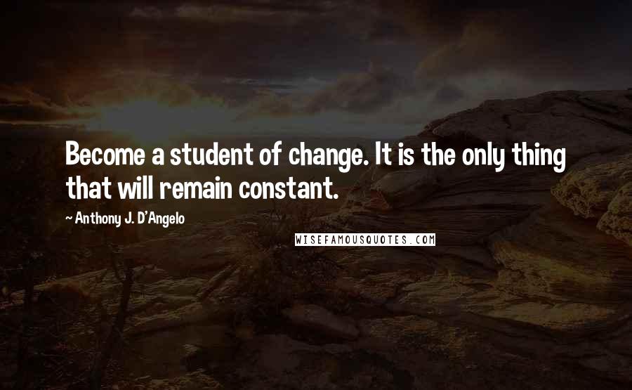 Anthony J. D'Angelo Quotes: Become a student of change. It is the only thing that will remain constant.