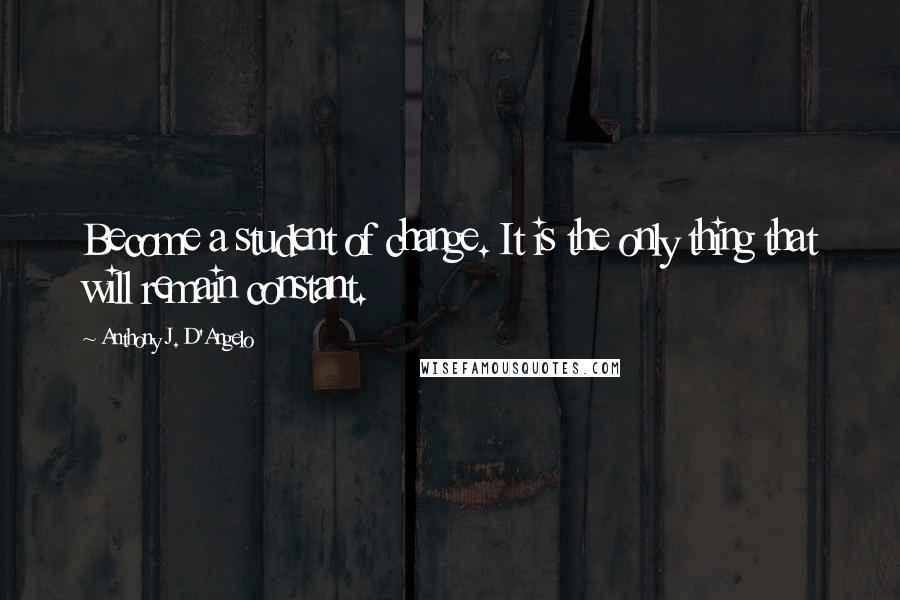 Anthony J. D'Angelo Quotes: Become a student of change. It is the only thing that will remain constant.