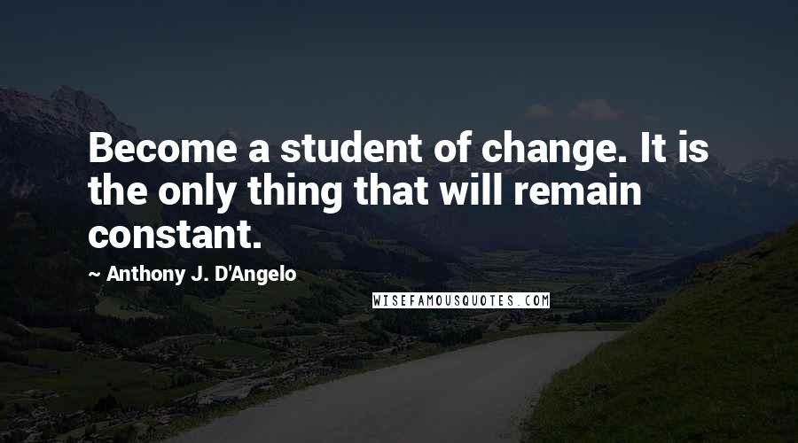 Anthony J. D'Angelo Quotes: Become a student of change. It is the only thing that will remain constant.