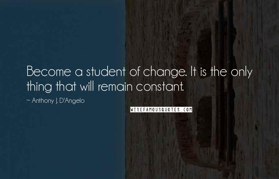 Anthony J. D'Angelo Quotes: Become a student of change. It is the only thing that will remain constant.