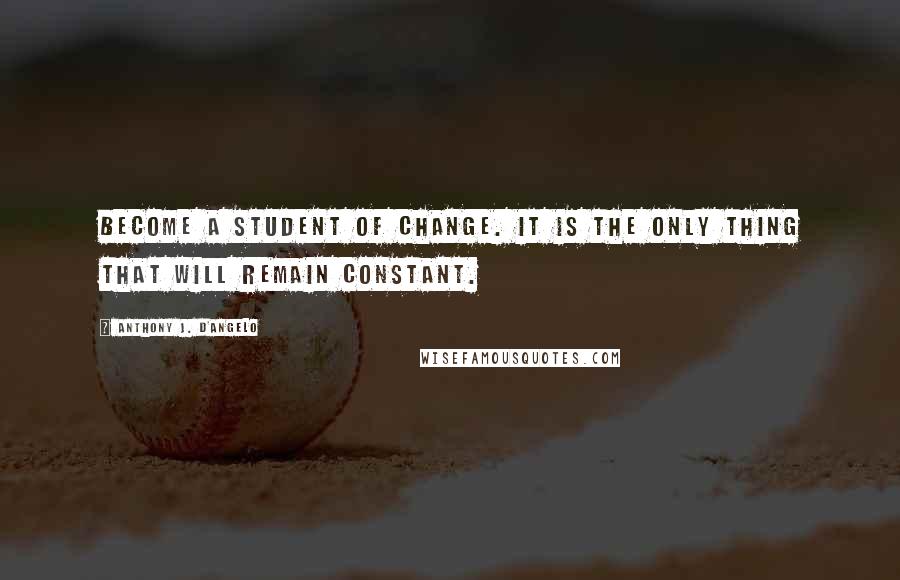 Anthony J. D'Angelo Quotes: Become a student of change. It is the only thing that will remain constant.