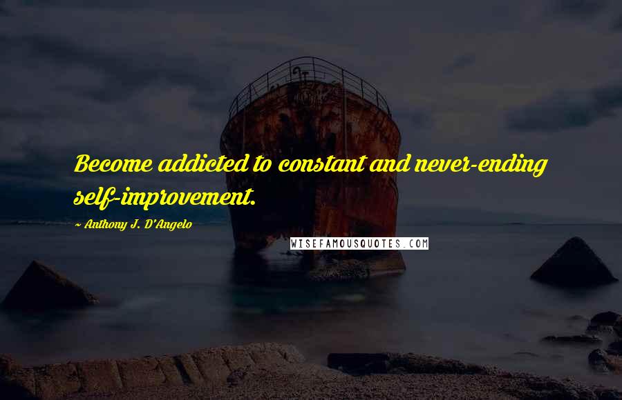 Anthony J. D'Angelo Quotes: Become addicted to constant and never-ending self-improvement.