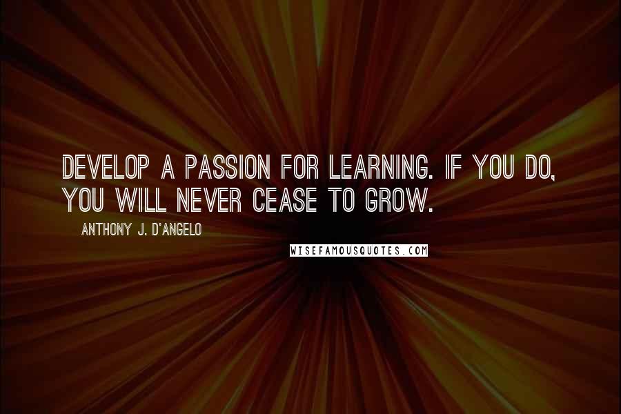 Anthony J. D'Angelo Quotes: Develop a passion for learning. If you do, you will never cease to grow.