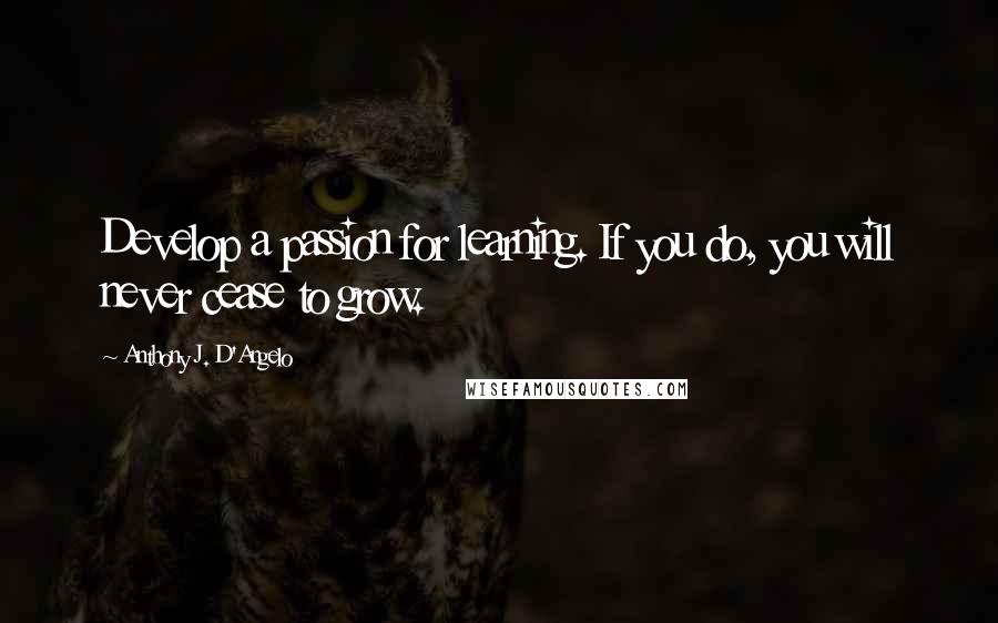 Anthony J. D'Angelo Quotes: Develop a passion for learning. If you do, you will never cease to grow.