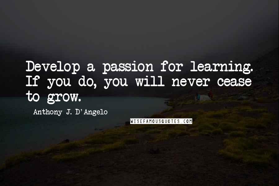Anthony J. D'Angelo Quotes: Develop a passion for learning. If you do, you will never cease to grow.
