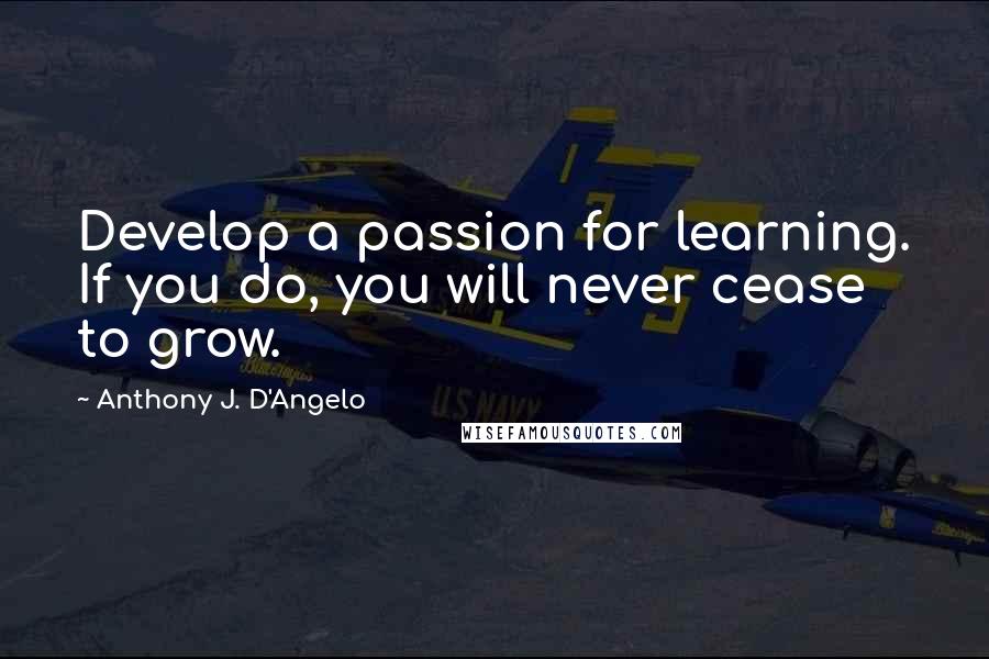 Anthony J. D'Angelo Quotes: Develop a passion for learning. If you do, you will never cease to grow.