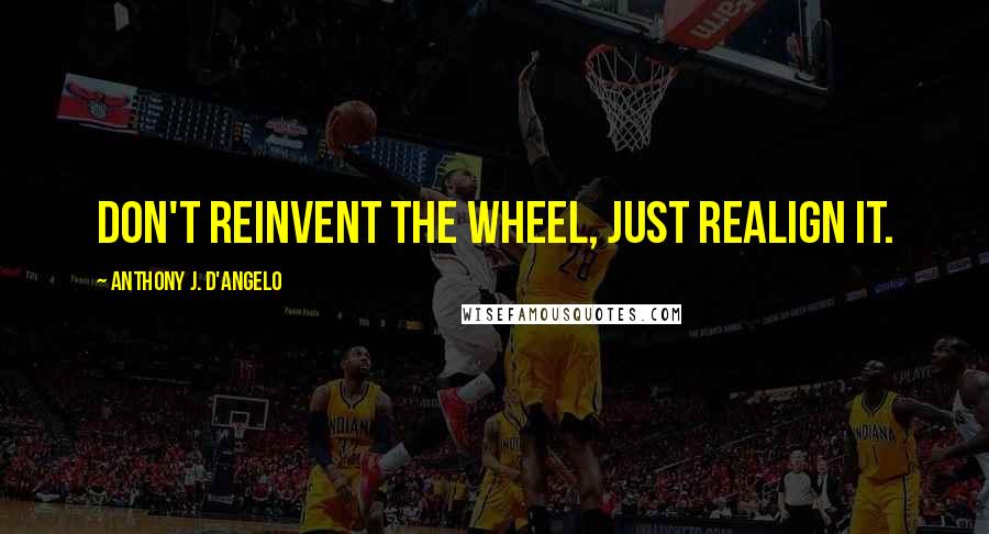 Anthony J. D'Angelo Quotes: Don't reinvent the wheel, just realign it.