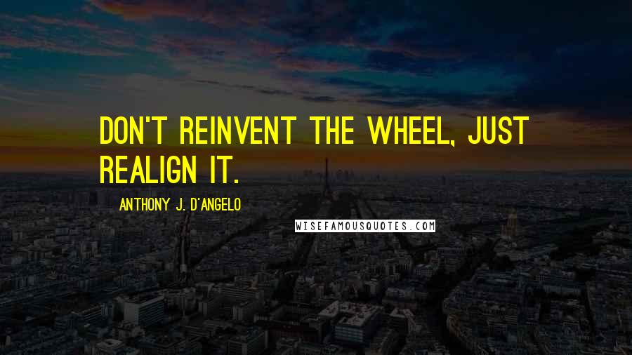 Anthony J. D'Angelo Quotes: Don't reinvent the wheel, just realign it.