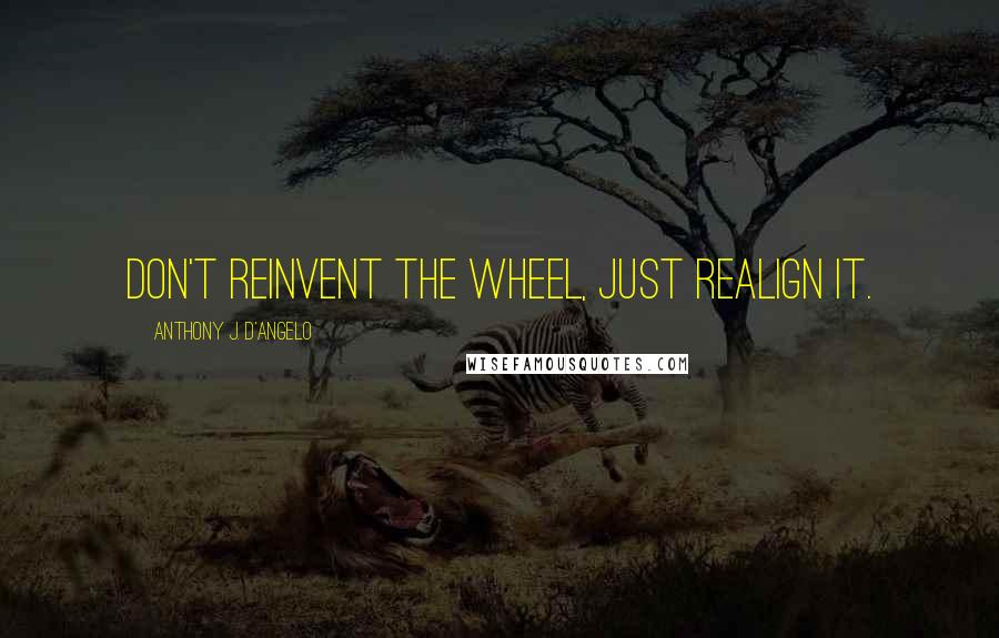 Anthony J. D'Angelo Quotes: Don't reinvent the wheel, just realign it.