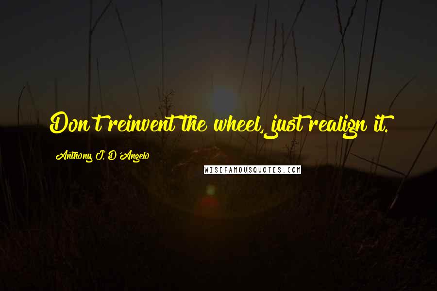 Anthony J. D'Angelo Quotes: Don't reinvent the wheel, just realign it.