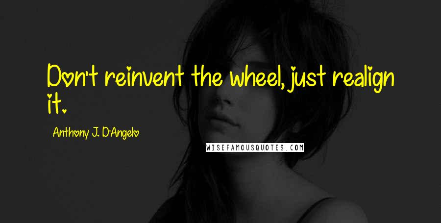 Anthony J. D'Angelo Quotes: Don't reinvent the wheel, just realign it.