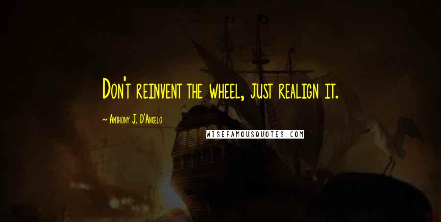 Anthony J. D'Angelo Quotes: Don't reinvent the wheel, just realign it.