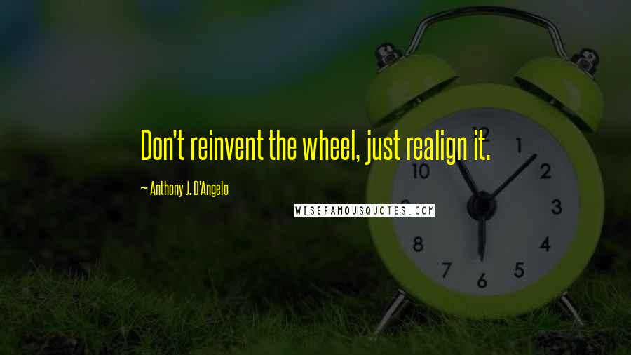 Anthony J. D'Angelo Quotes: Don't reinvent the wheel, just realign it.