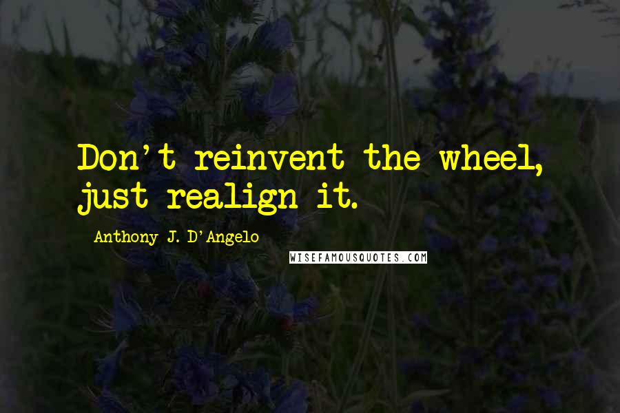 Anthony J. D'Angelo Quotes: Don't reinvent the wheel, just realign it.