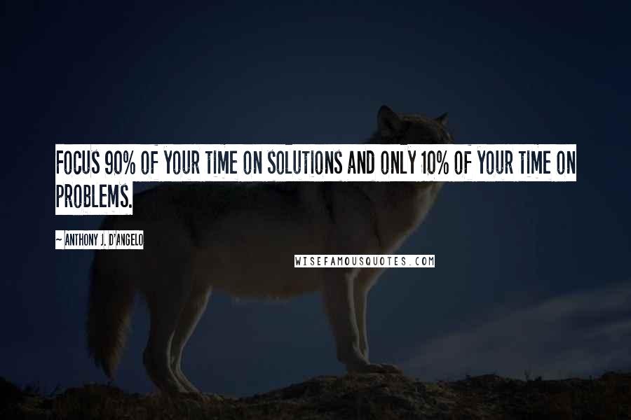 Anthony J. D'Angelo Quotes: Focus 90% of your time on solutions and only 10% of your time on problems.