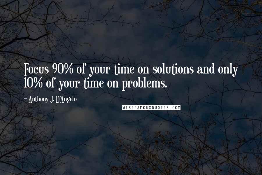 Anthony J. D'Angelo Quotes: Focus 90% of your time on solutions and only 10% of your time on problems.