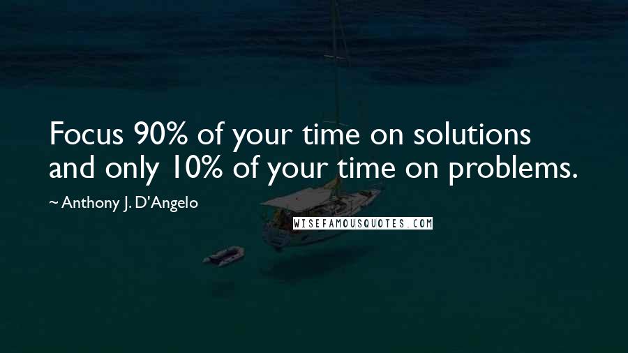 Anthony J. D'Angelo Quotes: Focus 90% of your time on solutions and only 10% of your time on problems.