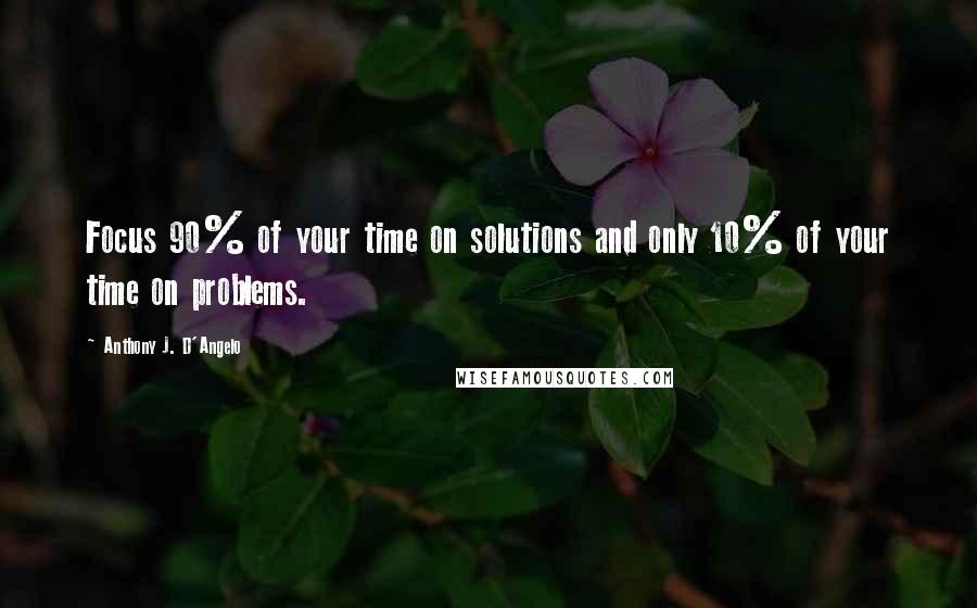 Anthony J. D'Angelo Quotes: Focus 90% of your time on solutions and only 10% of your time on problems.