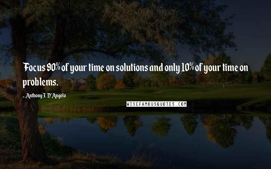 Anthony J. D'Angelo Quotes: Focus 90% of your time on solutions and only 10% of your time on problems.