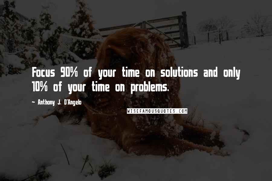 Anthony J. D'Angelo Quotes: Focus 90% of your time on solutions and only 10% of your time on problems.