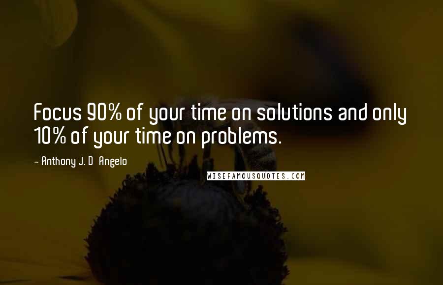 Anthony J. D'Angelo Quotes: Focus 90% of your time on solutions and only 10% of your time on problems.