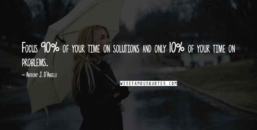 Anthony J. D'Angelo Quotes: Focus 90% of your time on solutions and only 10% of your time on problems.