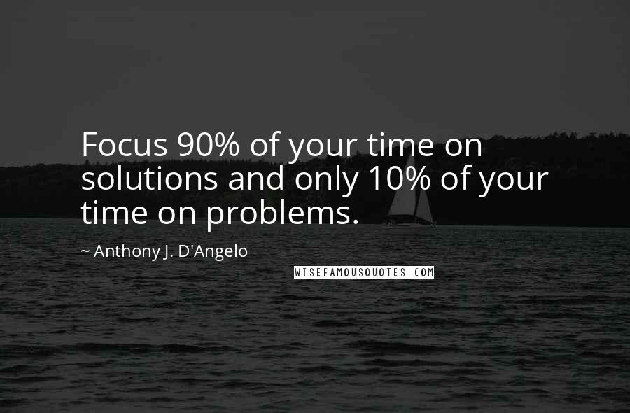 Anthony J. D'Angelo Quotes: Focus 90% of your time on solutions and only 10% of your time on problems.