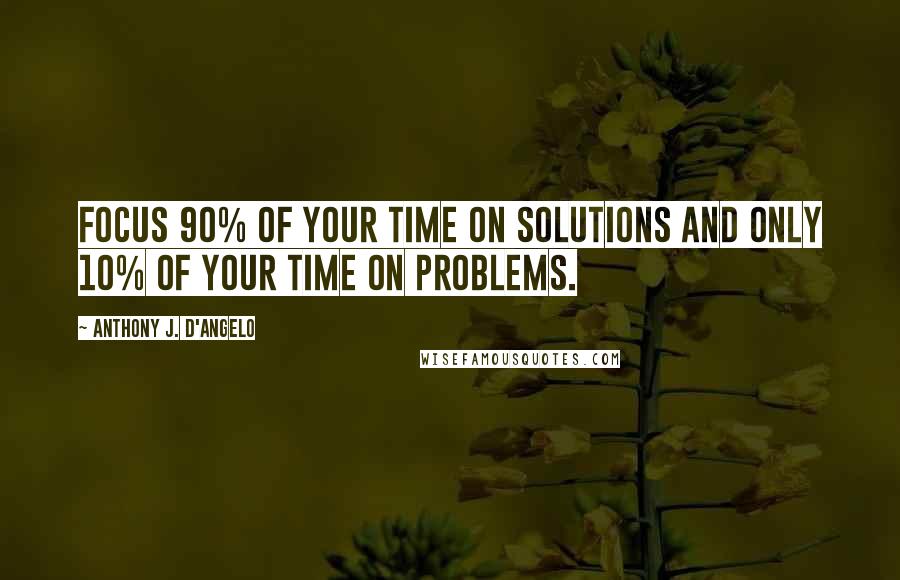 Anthony J. D'Angelo Quotes: Focus 90% of your time on solutions and only 10% of your time on problems.