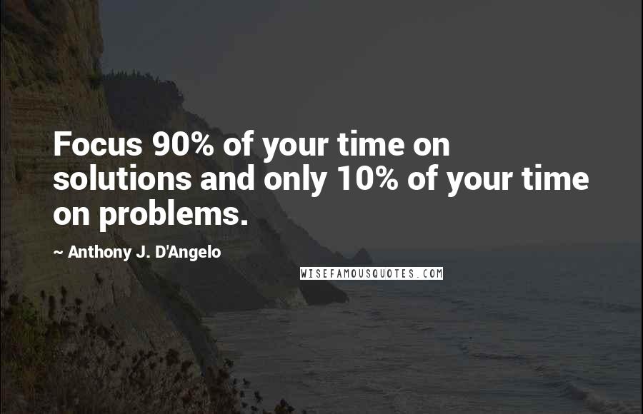 Anthony J. D'Angelo Quotes: Focus 90% of your time on solutions and only 10% of your time on problems.