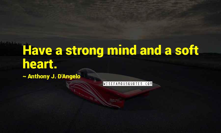 Anthony J. D'Angelo Quotes: Have a strong mind and a soft heart.