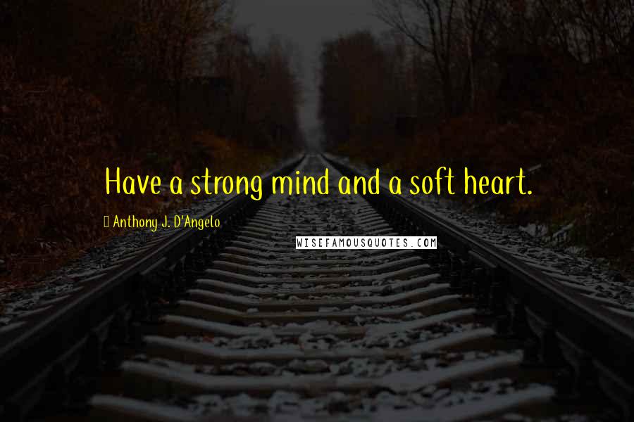 Anthony J. D'Angelo Quotes: Have a strong mind and a soft heart.