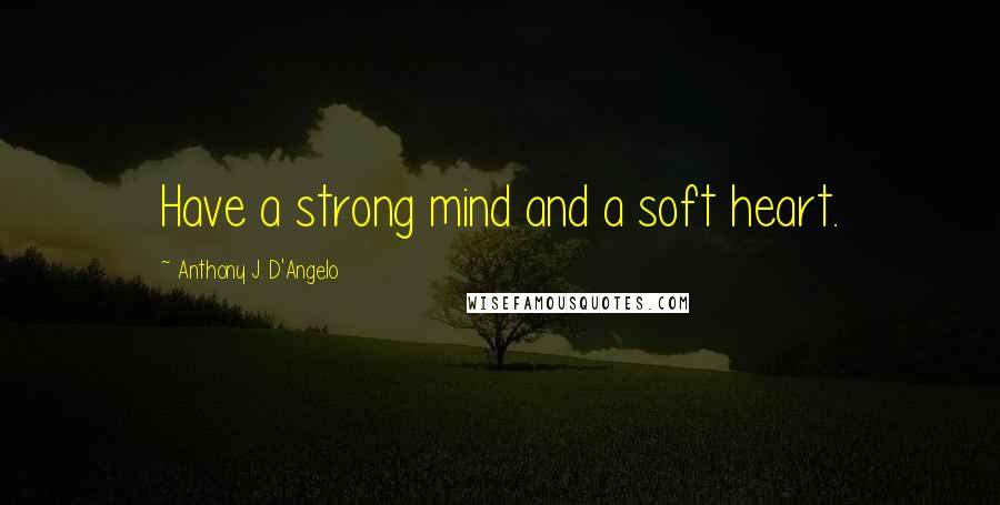 Anthony J. D'Angelo Quotes: Have a strong mind and a soft heart.