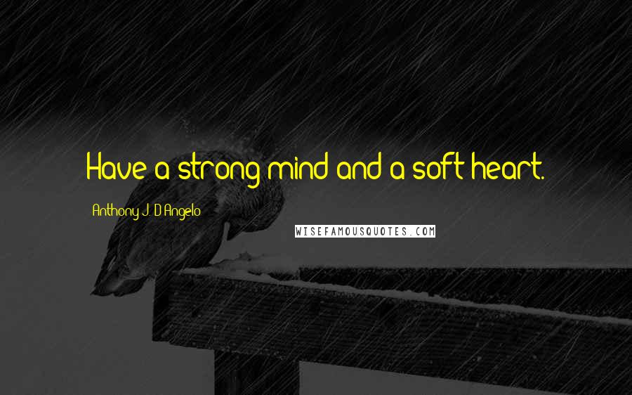 Anthony J. D'Angelo Quotes: Have a strong mind and a soft heart.