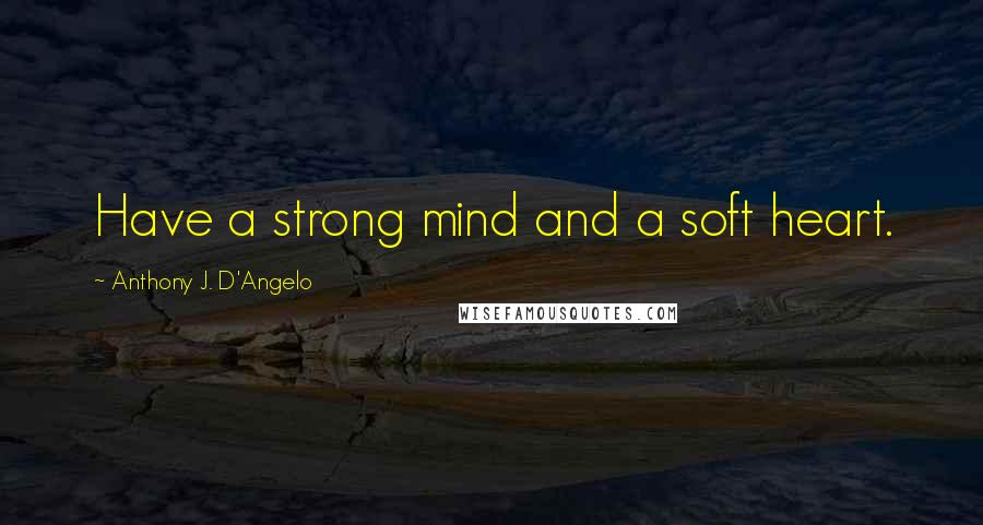 Anthony J. D'Angelo Quotes: Have a strong mind and a soft heart.