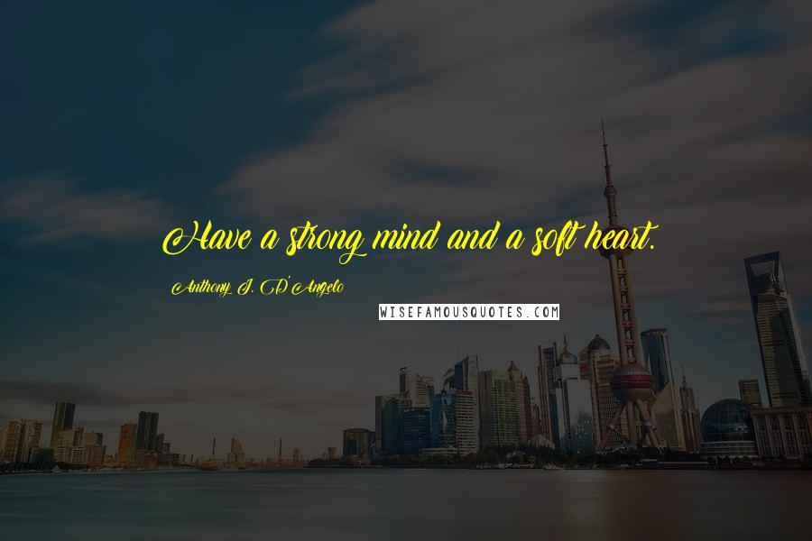 Anthony J. D'Angelo Quotes: Have a strong mind and a soft heart.