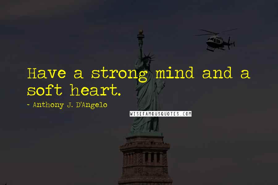 Anthony J. D'Angelo Quotes: Have a strong mind and a soft heart.